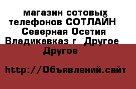 магазин сотовых телефонов СОТЛАЙН - Северная Осетия, Владикавказ г. Другое » Другое   